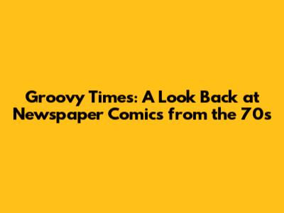Groovy Times: A Look Back at Newspaper Comics from the 70s