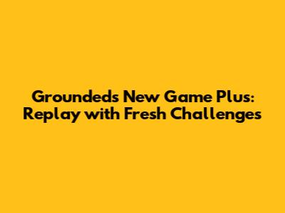 Grounded's New Game Plus: Replay with Fresh Challenges