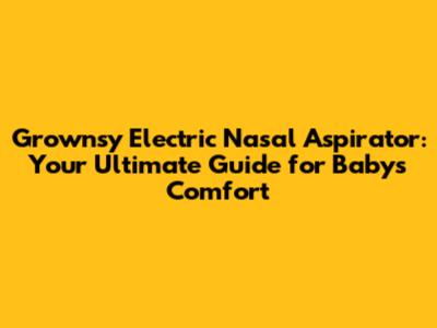 Grownsy Electric Nasal Aspirator: Your Ultimate Guide for Baby's Comfort