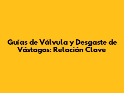 Guías de Válvula y Desgaste de Vástagos: Relación Clave