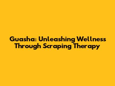 Guasha: Unleashing Wellness Through Scraping Therapy