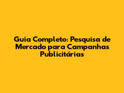 Guia Completo: Pesquisa de Mercado para Campanhas Publicitárias