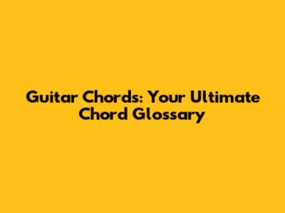 Guitar Chords: Your Ultimate Chord Glossary