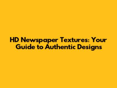 HD Newspaper Textures: Your Guide to Authentic Designs