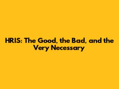 HRIS: The Good, the Bad, and the Very Necessary