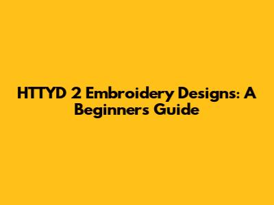 HTTYD 2 Embroidery Designs: A Beginner's Guide