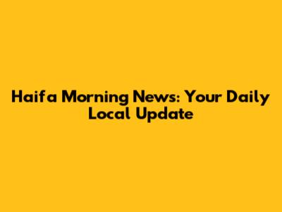 Haifa Morning News: Your Daily Local Update