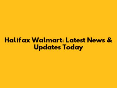 Halifax Walmart: Latest News & Updates Today