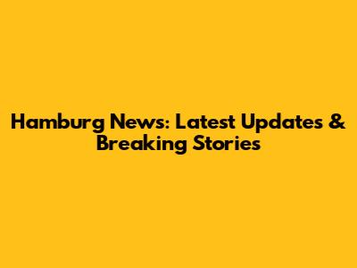 Hamburg News: Latest Updates & Breaking Stories