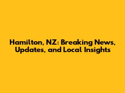 Hamilton, NZ: Breaking News, Updates, and Local Insights
