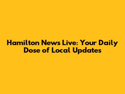 Hamilton News Live: Your Daily Dose of Local Updates
