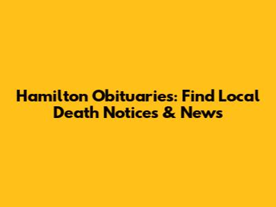 Hamilton Obituaries: Find Local Death Notices & News