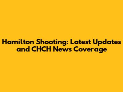 Hamilton Shooting: Latest Updates and CHCH News Coverage