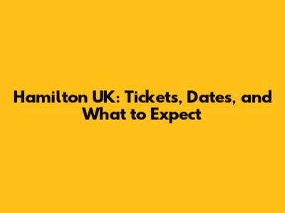 Hamilton UK: Tickets, Dates, and What to Expect