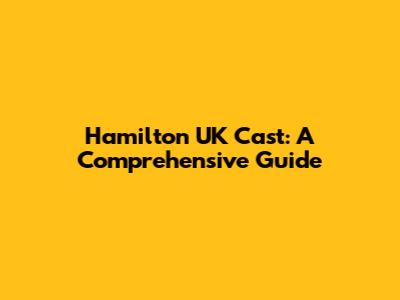 Hamilton UK Cast: A Comprehensive Guide