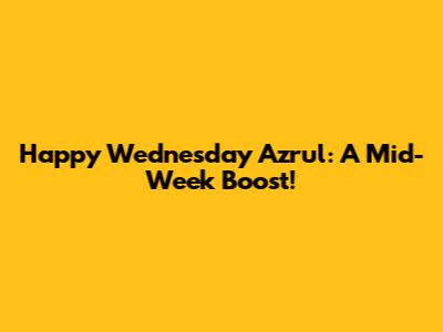 Happy Wednesday Azrul: A Mid-Week Boost!