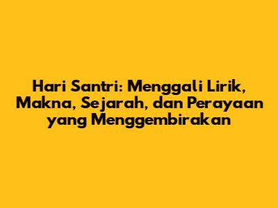 Hari Santri: Menggali Lirik, Makna, Sejarah, dan Perayaan yang Menggembirakan