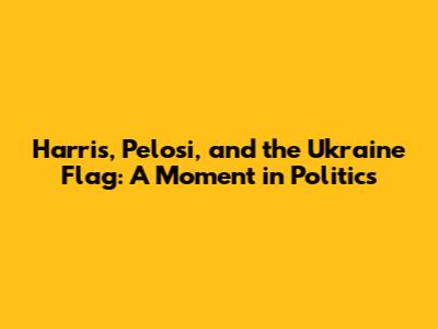 Harris, Pelosi, and the Ukraine Flag: A Moment in Politics