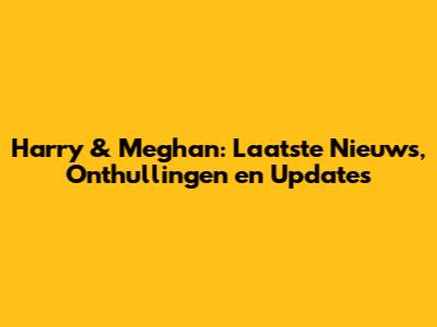 Harry & Meghan: Laatste Nieuws, Onthullingen en Updates