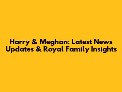 Harry & Meghan: Latest News Updates & Royal Family Insights
