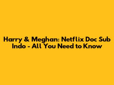 Harry & Meghan: Netflix Doc Sub Indo - All You Need to Know