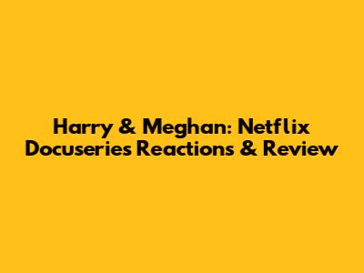 Harry & Meghan: Netflix Docuseries Reactions & Review