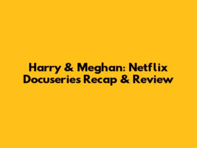 Harry & Meghan: Netflix Docuseries Recap & Review