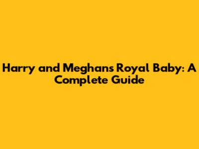 Harry and Meghan's Royal Baby: A Complete Guide