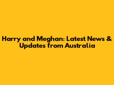 Harry and Meghan: Latest News & Updates from Australia