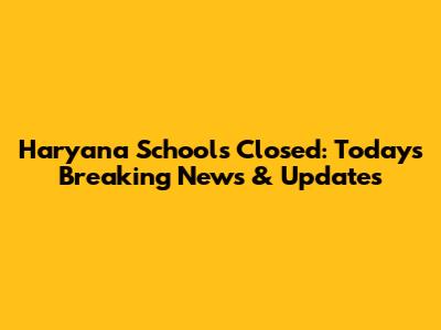 Haryana Schools Closed: Today's Breaking News & Updates