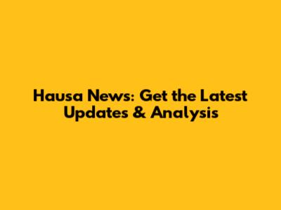 Hausa News: Get the Latest Updates & Analysis