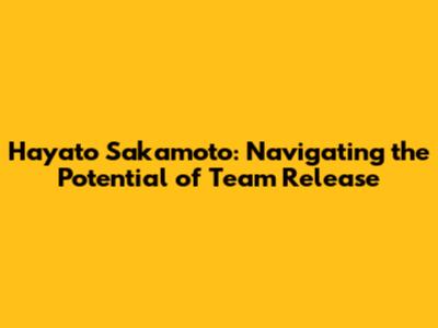 Hayato Sakamoto: Navigating the Potential of Team Release