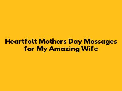 Heartfelt Mother's Day Messages for My Amazing Wife
