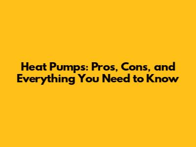 Heat Pumps: Pros, Cons, and Everything You Need to Know