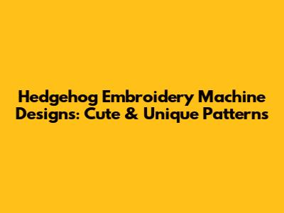Hedgehog Embroidery Machine Designs: Cute & Unique Patterns
