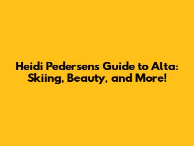 Heidi Pedersen's Guide to Alta: Skiing, Beauty, and More!