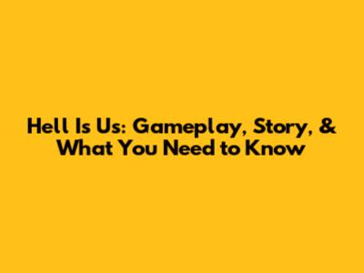 Hell Is Us: Gameplay, Story, & What You Need to Know