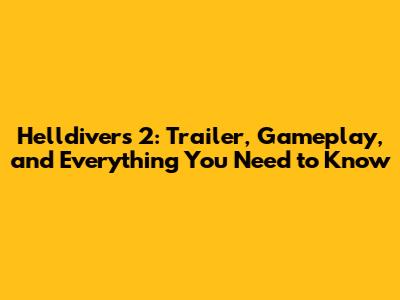 Helldivers 2: Trailer, Gameplay, and Everything You Need to Know