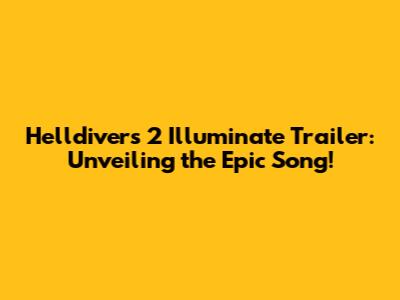 Helldivers 2 Illuminate Trailer: Unveiling the Epic Song!