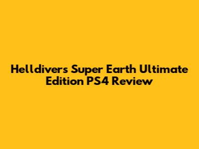 Helldivers Super Earth Ultimate Edition PS4 Review