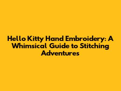Hello Kitty Hand Embroidery: A Whimsical Guide to Stitching Adventures