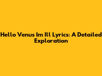 Hello Venus' 'I'm Ill' Lyrics: A Detailed Exploration