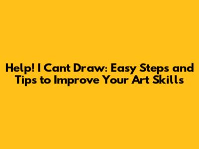 Help! I Can't Draw: Easy Steps and Tips to Improve Your Art Skills