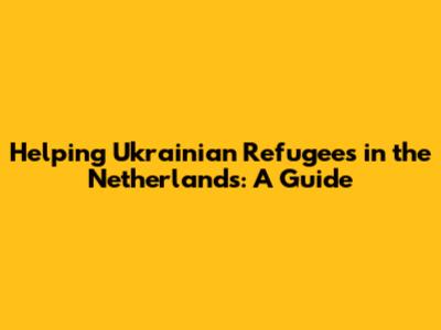 Helping Ukrainian Refugees in the Netherlands: A Guide