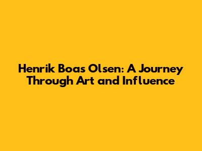 Henrik Boas Olsen: A Journey Through Art and Influence