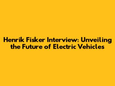 Henrik Fisker Interview: Unveiling the Future of Electric Vehicles