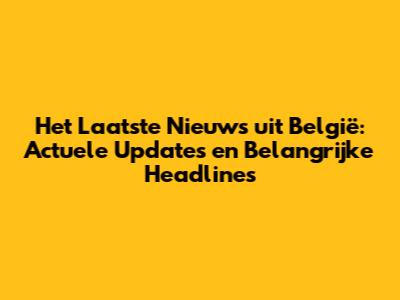 Het Laatste Nieuws uit België: Actuele Updates en Belangrijke Headlines