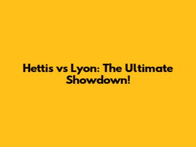 Hettis vs Lyon: The Ultimate Showdown!