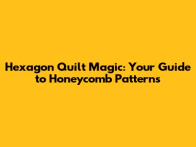 Hexagon Quilt Magic: Your Guide to Honeycomb Patterns
