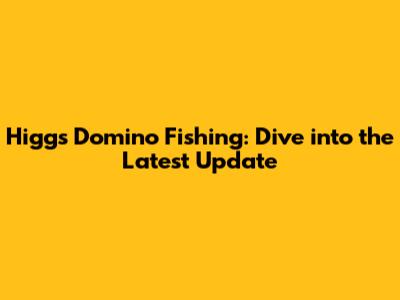 Higgs Domino Fishing: Dive into the Latest Update